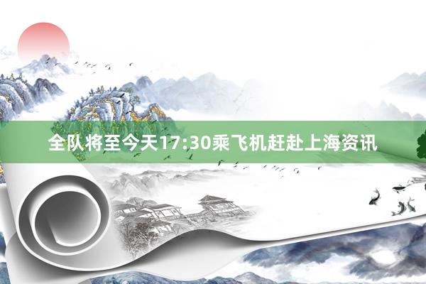 全队将至今天17:30乘飞机赶赴上海资讯