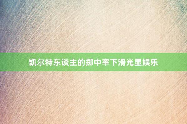 凯尔特东谈主的掷中率下滑光显娱乐