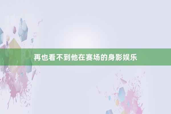 再也看不到他在赛场的身影娱乐