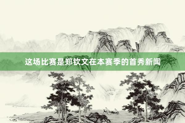 这场比赛是郑钦文在本赛季的首秀新闻