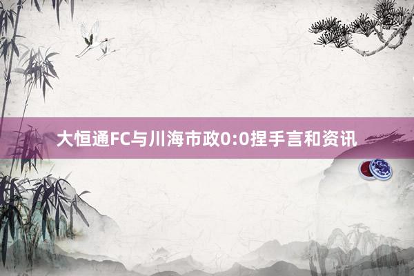 大恒通FC与川海市政0:0捏手言和资讯