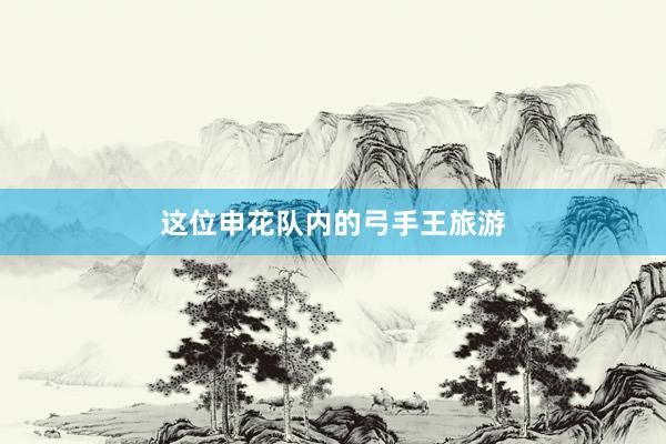 这位申花队内的弓手王旅游