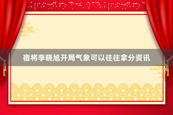 宿将李晓旭开局气象可以往往拿分资讯