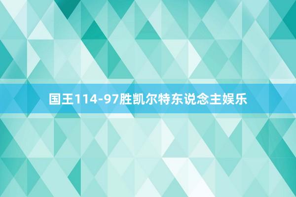 国王114-97胜凯尔特东说念主娱乐