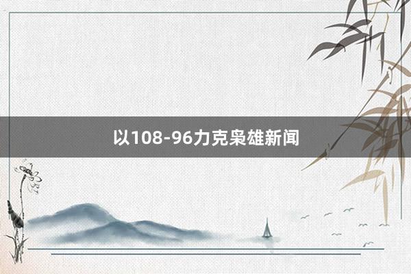 以108-96力克枭雄新闻