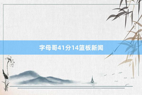 字母哥41分14篮板新闻