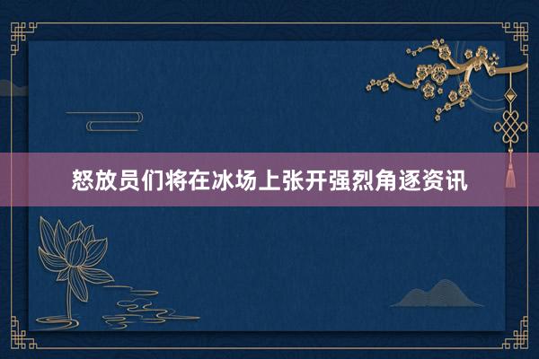 怒放员们将在冰场上张开强烈角逐资讯