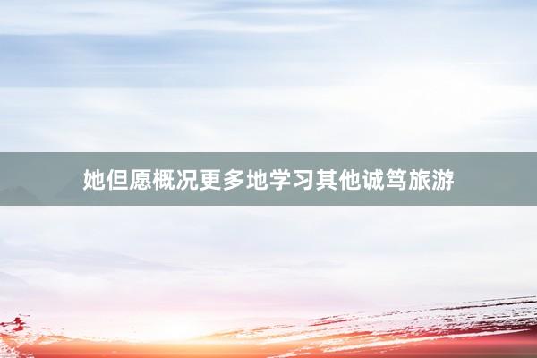 她但愿概况更多地学习其他诚笃旅游
