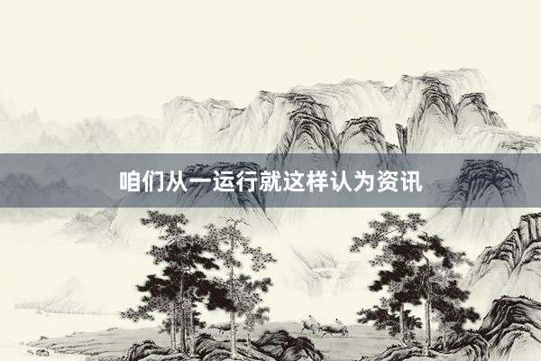 咱们从一运行就这样认为资讯