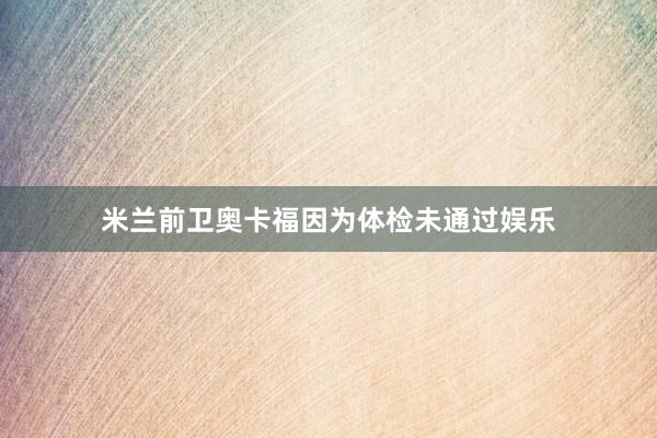 米兰前卫奥卡福因为体检未通过娱乐