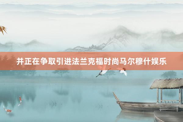 并正在争取引进法兰克福时尚马尔穆什娱乐