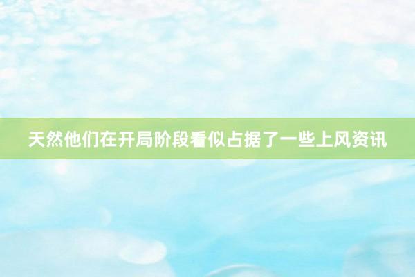 天然他们在开局阶段看似占据了一些上风资讯