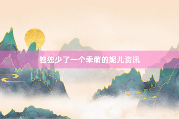 独独少了一个乖萌的妮儿资讯