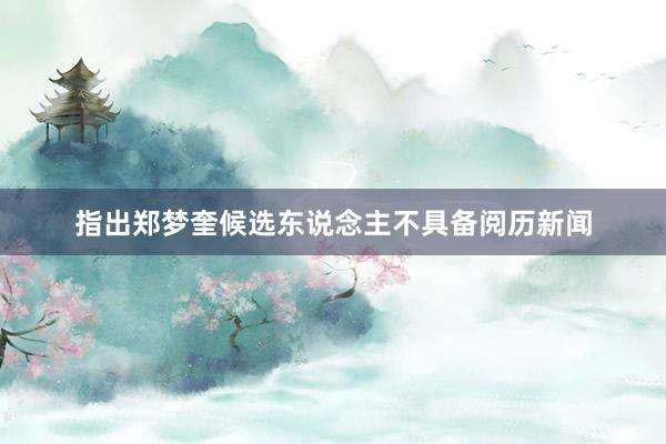 指出郑梦奎候选东说念主不具备阅历新闻