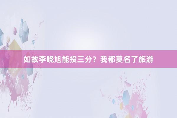 如故李晓旭能投三分?我都莫名了旅游