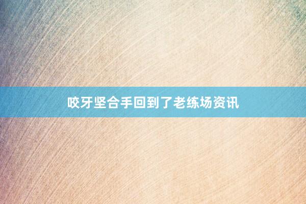 咬牙坚合手回到了老练场资讯