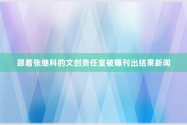 跟着张继科的文创责任室被曝刊出结果新闻