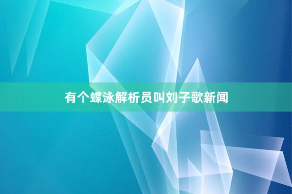 有个蝶泳解析员叫刘子歌新闻