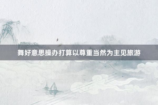舞好意思操办打算以尊重当然为主见旅游