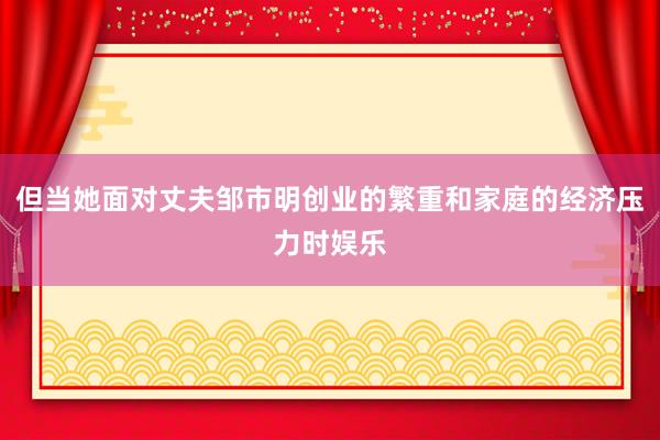 但当她面对丈夫邹市明创业的繁重和家庭的经济压力时娱乐