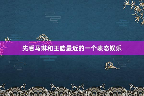 先看马琳和王皓最近的一个表态娱乐