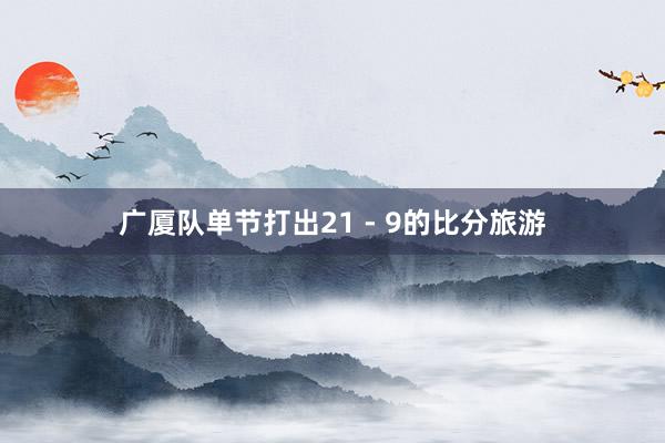 广厦队单节打出21 - 9的比分旅游