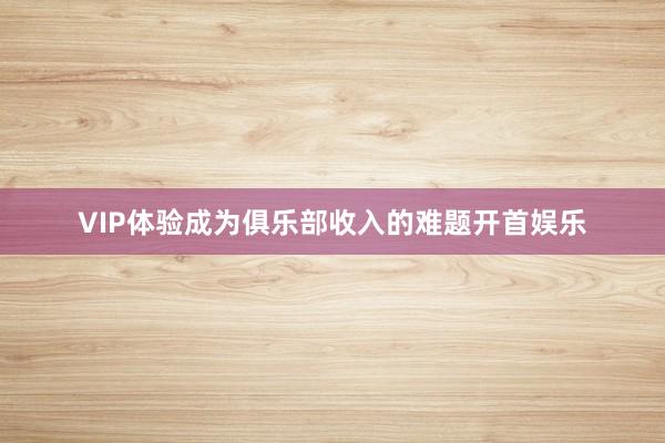 VIP体验成为俱乐部收入的难题开首娱乐