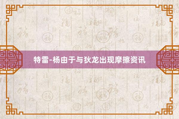 特雷-杨由于与狄龙出现摩擦资讯