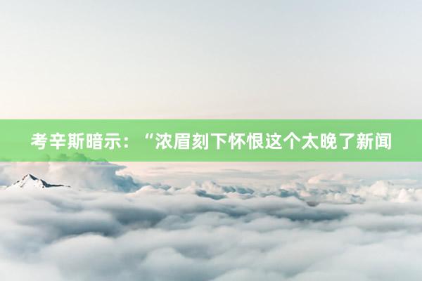 考辛斯暗示：“浓眉刻下怀恨这个太晚了新闻