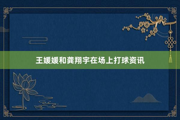 王媛媛和龚翔宇在场上打球资讯