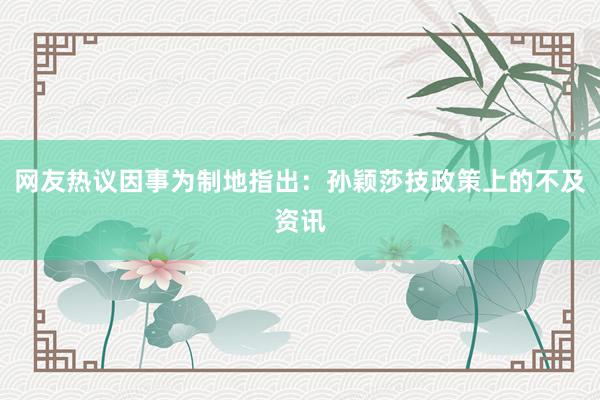 网友热议因事为制地指出:孙颖莎技政策上的不及资讯