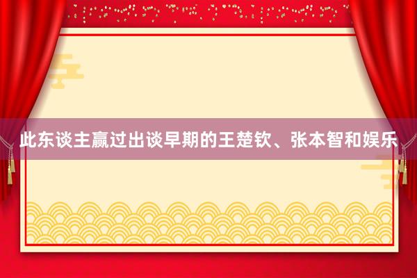 此东谈主赢过出谈早期的王楚钦、张本智和娱乐