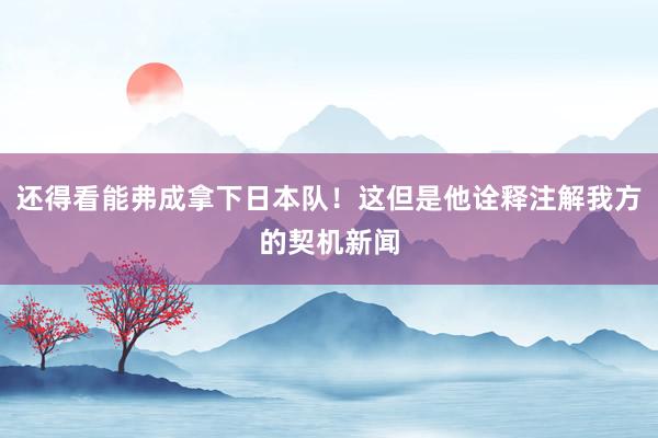 还得看能弗成拿下日本队!这但是他诠释注解我方的契机新闻