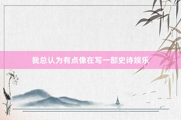 我总认为有点像在写一部史诗娱乐