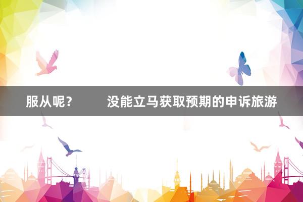 服从呢？        没能立马获取预期的申诉旅游