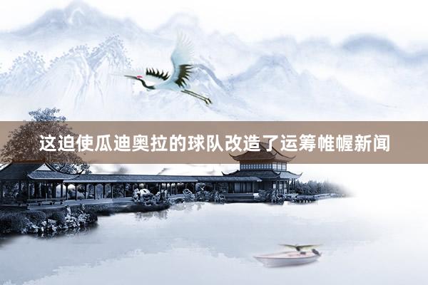 这迫使瓜迪奥拉的球队改造了运筹帷幄新闻