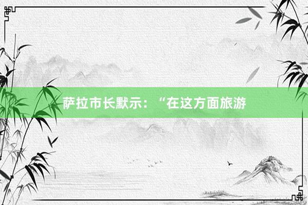 萨拉市长默示：“在这方面旅游
