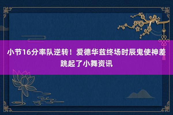 小节16分率队逆转！爱德华兹终场时辰鬼使神差跳起了小舞资讯