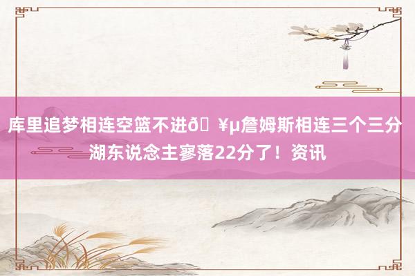 库里追梦相连空篮不进🥵詹姆斯相连三个三分 湖东说念主寥落22分了！资讯