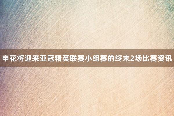 申花将迎来亚冠精英联赛小组赛的终末2场比赛资讯