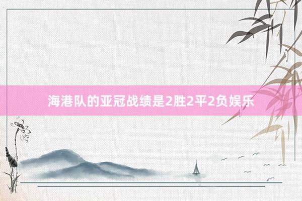 海港队的亚冠战绩是2胜2平2负娱乐