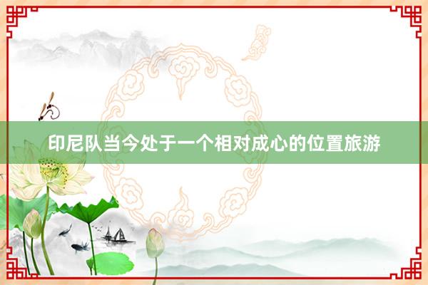 印尼队当今处于一个相对成心的位置旅游