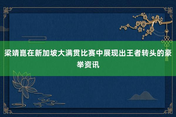 梁靖崑在新加坡大满贯比赛中展现出王者转头的豪举资讯