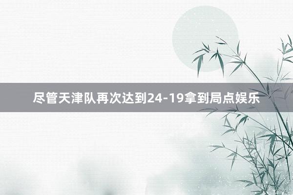 尽管天津队再次达到24-19拿到局点娱乐