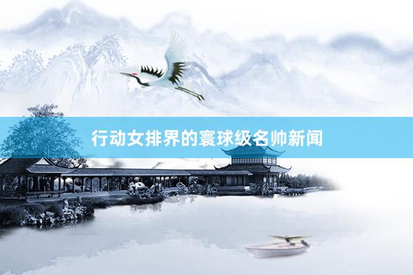 行动女排界的寰球级名帅新闻