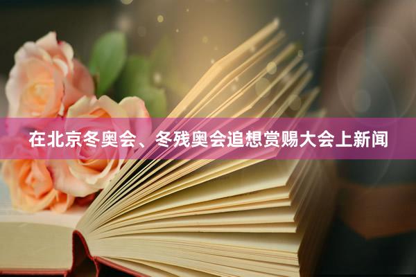 在北京冬奥会、冬残奥会追想赏赐大会上新闻