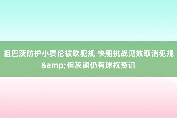 祖巴茨防护小贾伦被吹犯规 快船挑战见效取消犯规&但灰熊仍有球权资讯