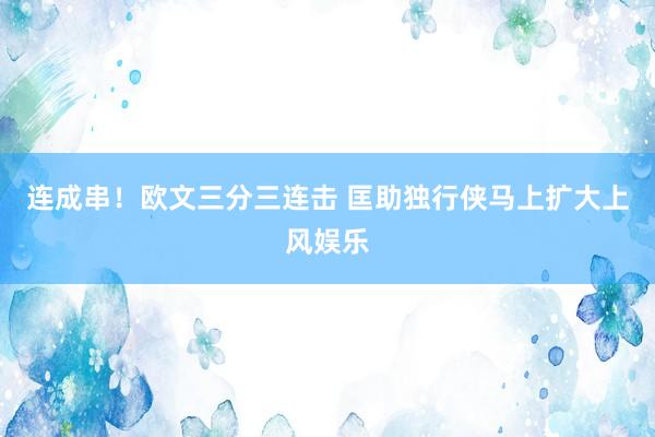 连成串！欧文三分三连击 匡助独行侠马上扩大上风娱乐
