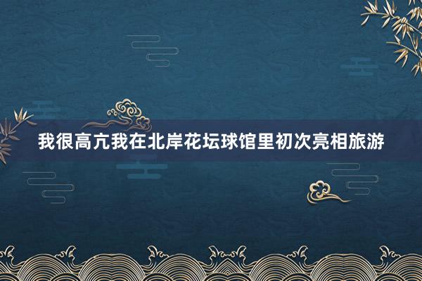 我很高亢我在北岸花坛球馆里初次亮相旅游