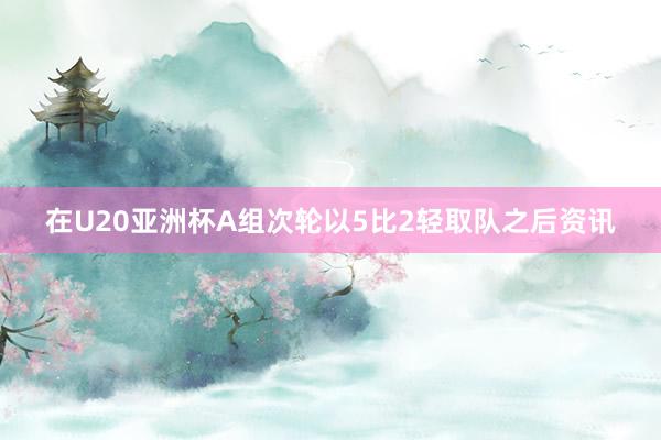 在U20亚洲杯A组次轮以5比2轻取队之后资讯